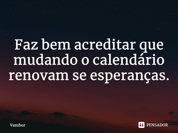 Faz bem acreditar que mudando o calendário renovam se esperanças.... Frase de Vambor.