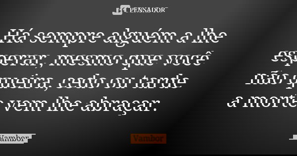 Há sempre alguém a lhe esperar, mesmo que você não queira, cedo ou tarde a morte vem lhe abraçar.... Frase de Vambor.