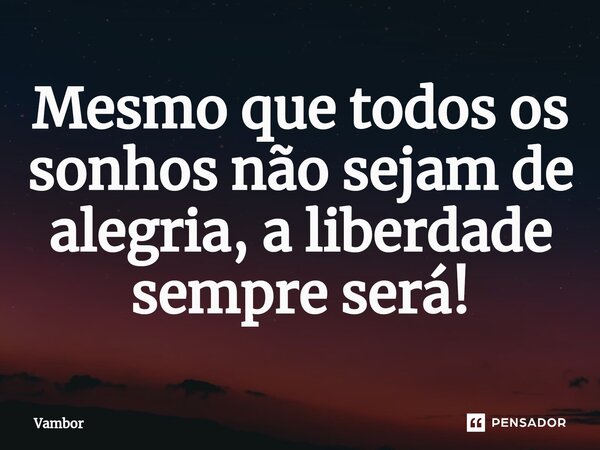 ⁠⁠Mesmo que todos os sonhos não sejam de alegria, a liberdade sempre será!... Frase de Vambor.