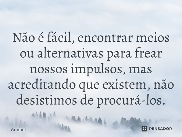 ⁠Não é fácil, encontrar meios ou alternativas para frear nossos impulsos, mas acreditando que existem, não desistimos de procurá-los.... Frase de Vambor.