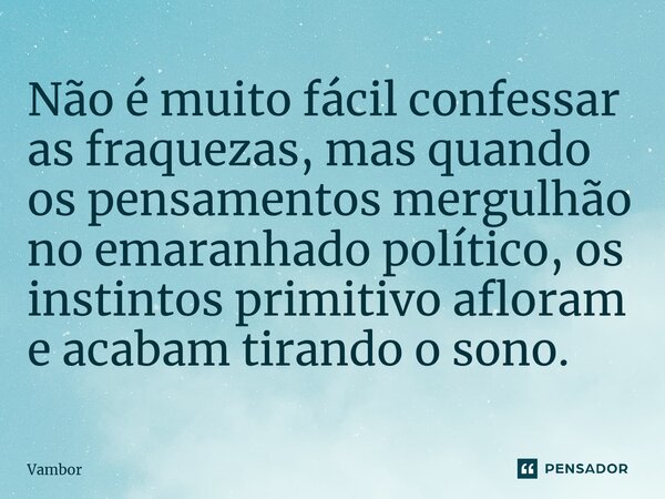 ⁠Não é muito fácil confessar as fraquezas, mas quando os pensamentos mergulhão no emaranhado político, os instintos primitivo afloram e acabam tirando o sono.... Frase de Vambor.