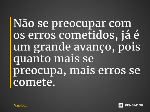 ⁠Não se preocupar com os erros cometidos, já é um grande avanço, pois quanto mais se preocupa, mais erros se comete.... Frase de Vambor.