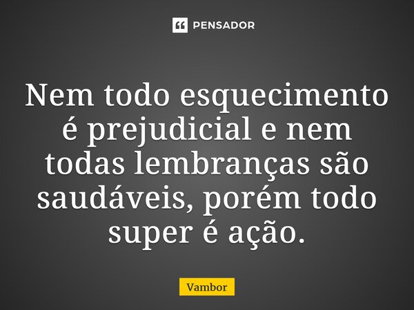 ⁠Nem todo esquecimento é prejudicial e nem todas lembranças são saudáveis, porém todo super é ação.... Frase de Vambor.