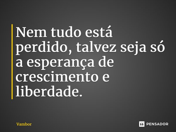 ⁠Nem tudo está perdido, talvez seja só a esperança de crescimento e liberdade.... Frase de Vambor.