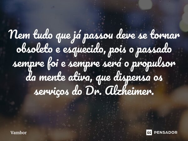 ⁠Nem tudo que já passou deve se tornar obsoleto e esquecido, pois o passado sempre foi e sempre será o propulsor da mente ativa, que dispensa os serviços do Dr.... Frase de Vambor.