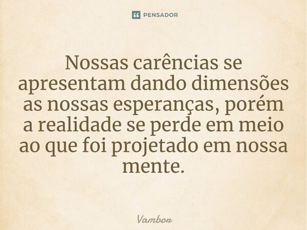 ⁠Nossas carências se apresentam dando dimensões as nossas esperanças, porém a realidade se perde em meio ao que foi projetado em nossa mente.... Frase de Vambor.