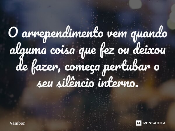 ⁠O arrependimento vem quando alguma coisa que fez ou deixou de fazer, começa pertubar o seu silêncio interno.... Frase de Vambor.