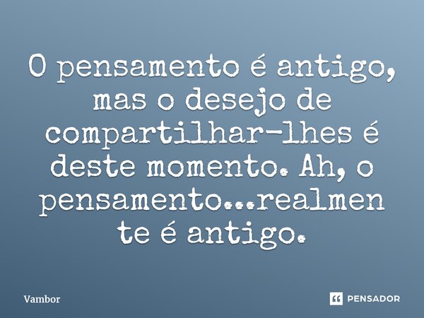 ⁠O pensamento é antigo, mas o desejo de compartilhar-lhes é deste momento. Ah, o pensamento...realmente é antigo.... Frase de Vambor.