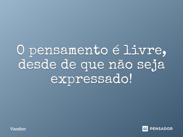 ⁠O pensamento é livre, desde de que não seja expressado!... Frase de Vambor.