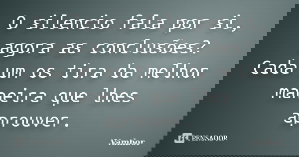 O silencio fala por si, agora as conclusões? Cada um os tira da melhor maneira que lhes aprouver.... Frase de Vambor.