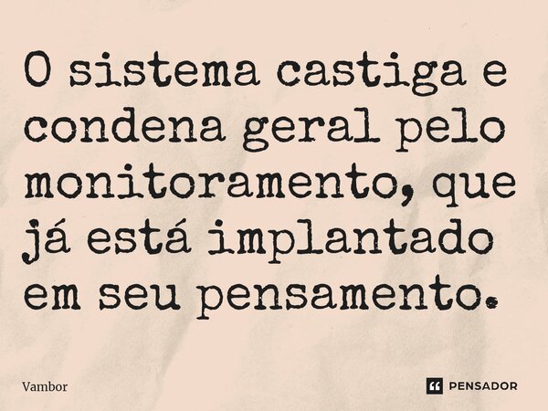 ⁠O sistema castiga e condena geral pelo monitoramento, que já está implantado em seu pensamento.... Frase de Vambor.