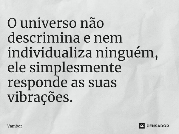 ⁠O universo não descrimina e nem individualiza ninguém, ele simplesmente responde as suas vibrações.... Frase de Vambor.