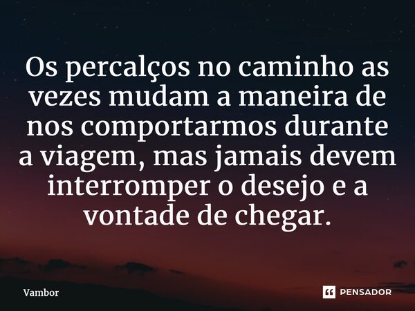 ⁠Os percalços no caminho as vezes mudam a maneira de nos comportarmos durante a viagem, mas jamais devem interromper o desejo e a vontade de chegar.... Frase de Vambor.