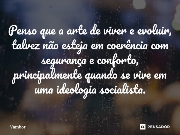 ⁠Penso que a arte de viver e evoluir, talvez não esteja em coerência com segurança e conforto, principalmente quando se vive em uma ideologia socialista.... Frase de Vambor.