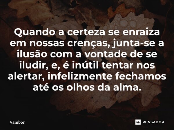 ⁠Quando a certeza se enraiza em nossas crenças, junta-se a ilusão com a vontade de se iludir, e, é inútil tentar nos alertar, infelizmente fechamos até os olhos... Frase de Vambor.