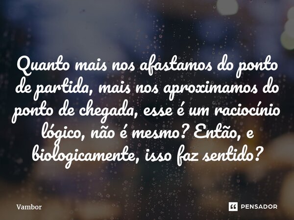 ⁠Quanto mais nos afastamos do ponto de partida, mais nos aproximamos do ponto de chegada, esse é um raciocínio lógico, não é mesmo? Então, e biologicamente, iss... Frase de Vambor.