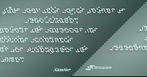 Que seu dia seja pleno e realizador, repleto de sucesso na divina sintonia recebendo as vibrações de amor.... Frase de Vambor.