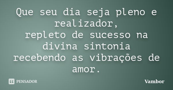 Que seu dia seja pleno e realizador, repleto de sucesso na divina sintonia recebendo as vibrações de amor.... Frase de Vambor.