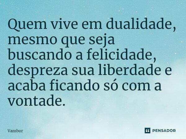 ⁠Quem vive em dualidade, mesmo que seja buscando a felicidade, despreza sua liberdade e acaba ficando só com a vontade.... Frase de Vambor.