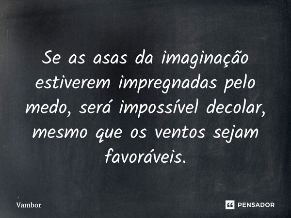 ⁠Se as asas da imaginação estiverem impregnadas pelo medo, será impossível decolar, mesmo que os ventos sejam favoráveis.... Frase de Vambor.