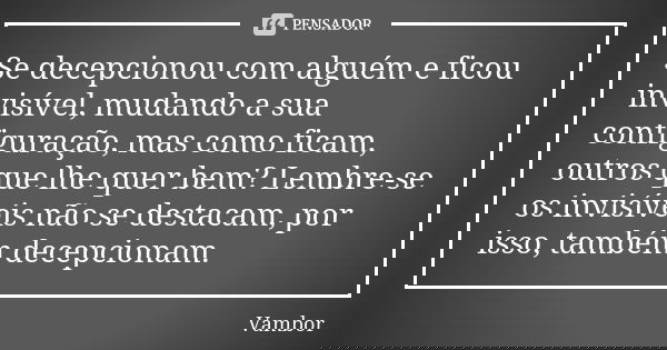 Se decepcionou com alguém e ficou invisível, mudando a sua configuração, mas como ficam, outros que lhe quer bem? Lembre-se os invisíveis não se destacam, por i... Frase de Vambor.