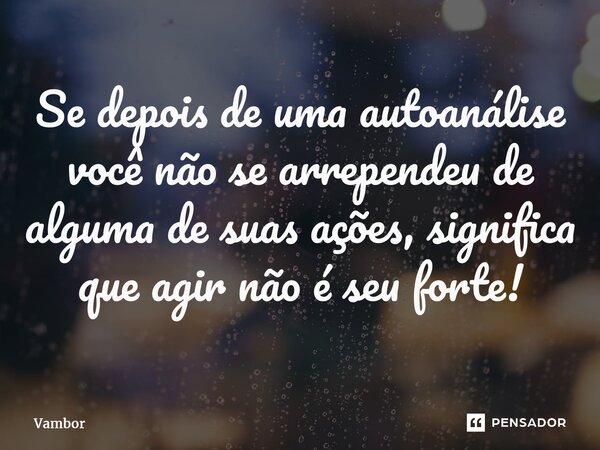 Se depois de uma autoanálise você não se arrependeu de alguma de suas ações, significa que agir não é seu forte!... Frase de Vambor.