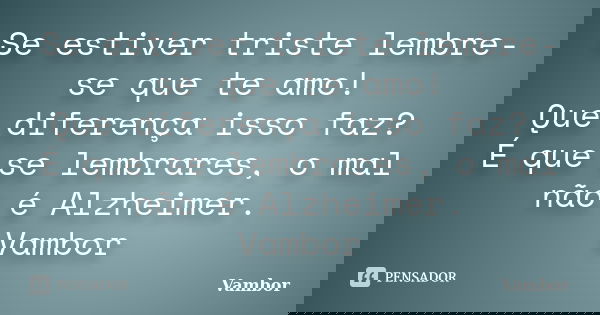 Se estiver triste lembre-se que te amo! Que diferença isso faz? É que se lembrares, o mal não é Alzheimer. Vambor... Frase de Vambor.