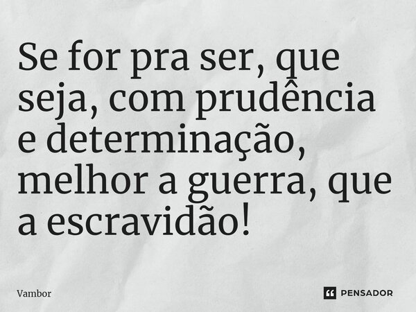 ⁠Se for pra ser, que seja, com prudência e determinação, melhor a guerra, que a escravidão!... Frase de Vambor.