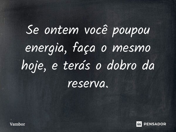 ⁠Se ontem você poupou energia, faça o mesmo hoje, e terás o dobro da reserva.... Frase de Vambor.
