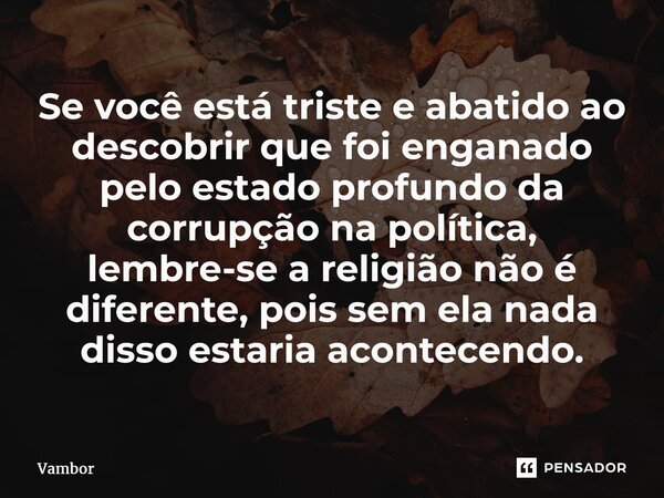 ⁠Se você está triste e abatido ao descobrir que foi enganado pelo estado profundo da corrupção na política, lembre-se a religião não é diferente, pois sem ela n... Frase de Vambor.