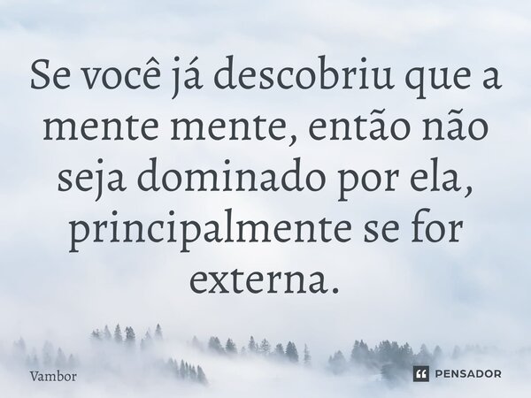 ⁠Se você já descobriu que a mente mente, então não seja dominado por ela, principalmente se for externa.... Frase de Vambor.