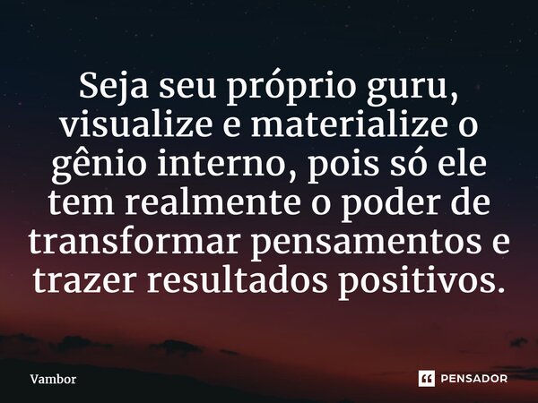 ⁠Seja seu próprio guru, visualize e materialize o gênio interno, pois só ele tem realmente o poder de transformar pensamentos e trazer resultados positivos.... Frase de Vambor.