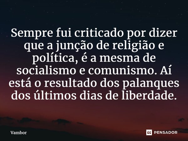 ⁠Sempre fui criticado por dizer que a junção de religião e política, é a mesma de socialismo e comunismo. Aí está o resultado dos palanques dos últimos dias de ... Frase de Vambor.