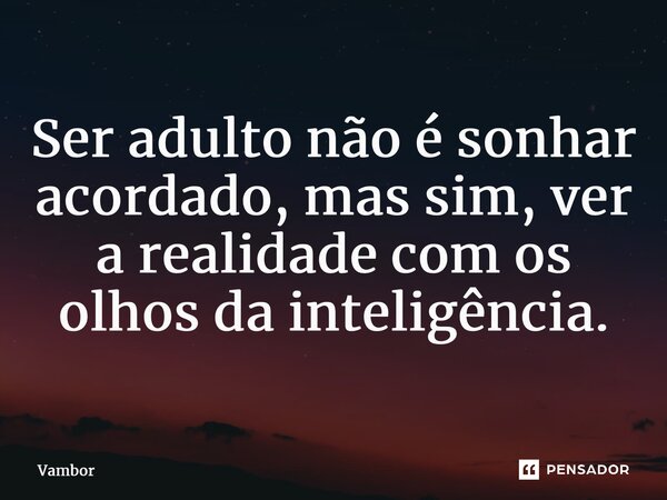 ⁠Ser adulto não é sonhar acordado, mas sim, ver a realidade com os olhos da inteligência.... Frase de Vambor.