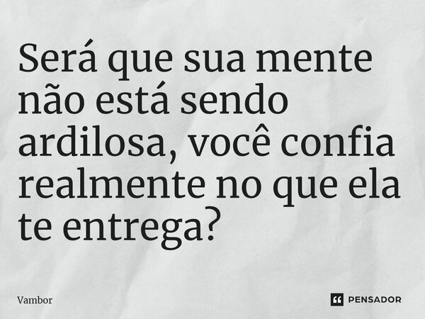 ⁠Será que sua mente não está sendo ardilosa, você confia realmente no que ela te entrega?... Frase de Vambor.