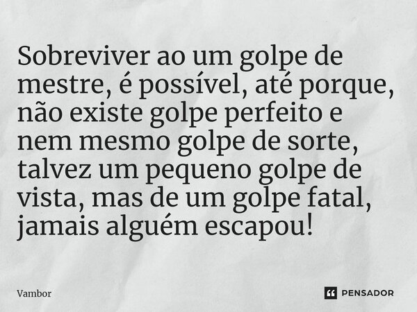 ⁠Sobreviver ao um golpe de mestre, é possível, até porque, não existe golpe perfeito e nem mesmo golpe de sorte, talvez um pequeno golpe de vista, mas de um gol... Frase de Vambor.