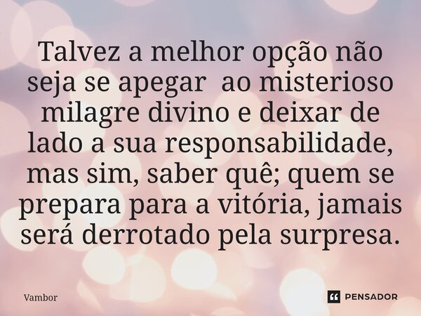 ⁠Talvez a melhor opção não seja se apegar ao misterioso milagre divino e deixar de lado a sua responsabilidade, mas sim, saber quê; quem se prepara para a vitór... Frase de Vambor.