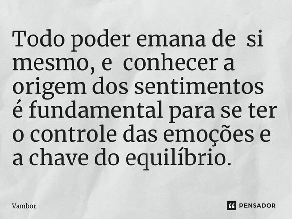 ⁠Todo poder emana de si mesmo, e conhecer a origem dos sentimentos é fundamental para se ter o controle das emoções e a chave do equilíbrio.... Frase de Vambor.