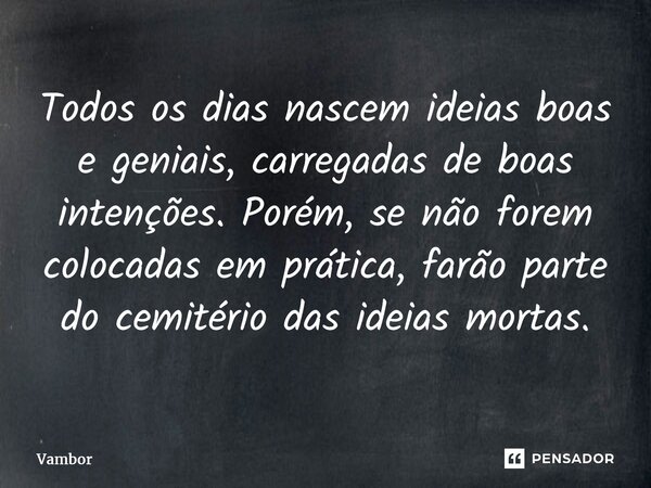⁠Todos os dias nascem ideias boas e geniais, carregadas de boas intenções. Porém, se não forem colocadas em prática, farão parte do cemitério das ideias mortas.... Frase de Vambor.