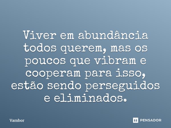 ⁠Viver em abundância todos querem, mas os poucos que vibram e cooperam para isso, estão sendo perseguidos e eliminados.... Frase de Vambor.
