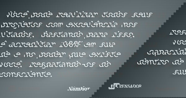 Você pode realizar todos seus projetos com excelência nos resultados, bastando para isso, você acreditar 100% em sua capacidade e no poder que existe dentro de ... Frase de Vambor.