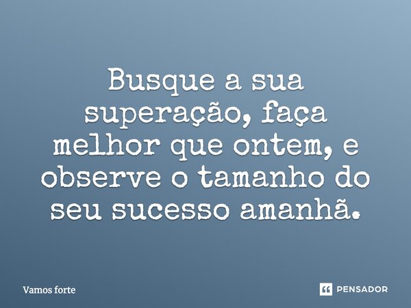 Busque a sua superação, faça melhor que ontem, e observe o tamanho do seu sucesso amanhã.... Frase de Vamos forte.