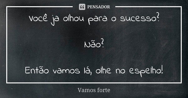 Você ja olhou para o sucesso? Não? Então vamos lá, olhe no espelho!... Frase de Vamos forte.