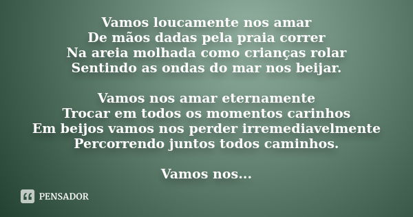 Vamos loucamente nos amar De mãos dadas pela praia correr Na areia molhada como crianças rolar Sentindo as ondas do mar nos beijar. Vamos nos amar eternamente T