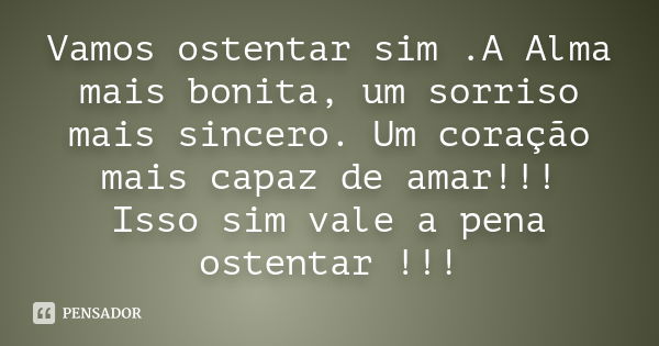 Vamos ostentar sim .A Alma mais bonita, um sorriso mais sincero. Um coração mais capaz de amar!!! Isso sim vale a pena ostentar !!!﻿