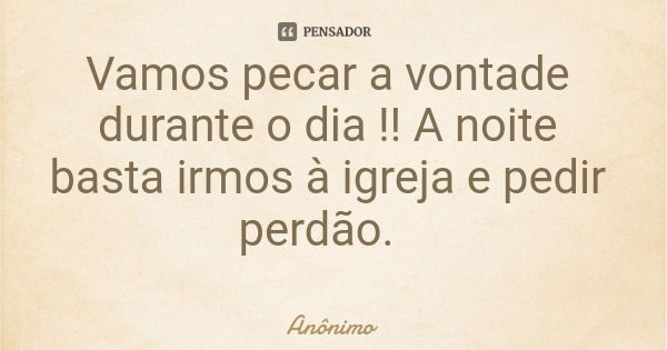 Vamos pecar a vontade durante o dia !! A noite basta irmos à igreja e pedir perdão.... Frase de Anônimo.