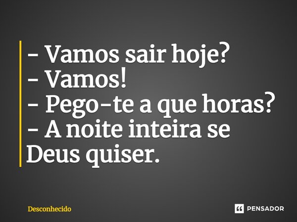 ⁠- Vamos sair hoje? - Vamos! - Pego-te a que horas? - A noite inteira se Deus quiser.