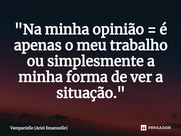 ⁠"Na minha opinião = é apenas o meu trabalho ou simplesmente a minha forma de ver a situação."... Frase de Vamparielle (Ariel Emanuelle).