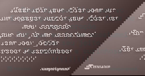Cada dia que fico sem vc E um espaço vazio que fica no meu coração Por que eu ja me acostumei com seu jeito Tão amoroso e carinhoso !!!!!!!!!!... Frase de vampirapunk.