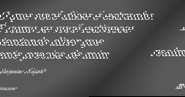 O que você disse é estranho. É como se você estivesse tentando dizer que realmente precisa de mim.... Frase de Vampire Knight.
